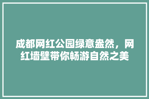 成都网红公园绿意盎然，网红墙壁带你畅游自然之美
