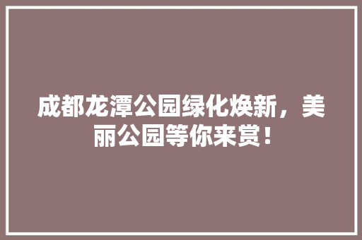 成都龙潭公园绿化焕新，美丽公园等你来赏！