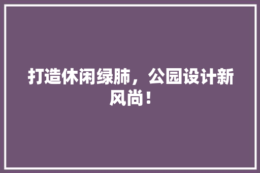 打造休闲绿肺，公园设计新风尚！