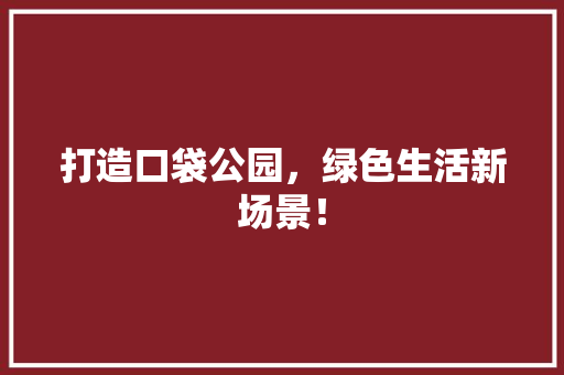 打造口袋公园，绿色生活新场景！