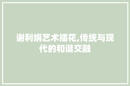谢利娟艺术插花,传统与现代的和谐交融