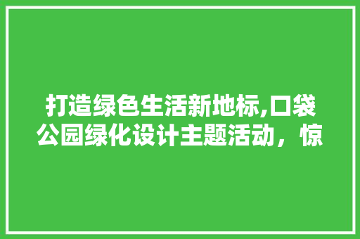 打造绿色生活新地标,口袋公园绿化设计主题活动，惊艳亮相！