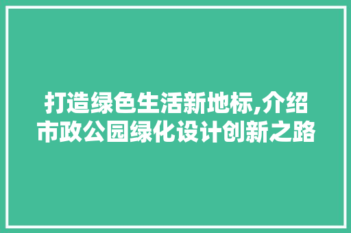打造绿色生活新地标,介绍市政公园绿化设计创新之路
