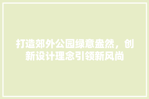 打造郊外公园绿意盎然，创新设计理念引领新风尚