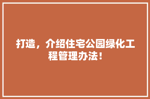 打造，介绍住宅公园绿化工程管理办法！