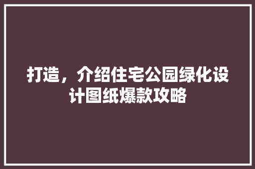 打造，介绍住宅公园绿化设计图纸爆款攻略