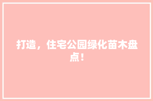打造，住宅公园绿化苗木盘点！