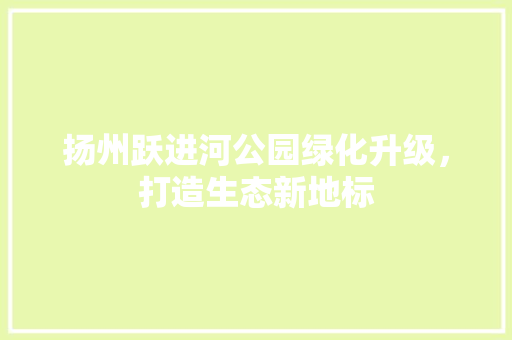 扬州跃进河公园绿化升级，打造生态新地标