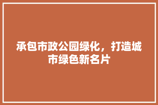 承包市政公园绿化，打造城市绿色新名片