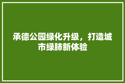 承德公园绿化升级，打造城市绿肺新体验