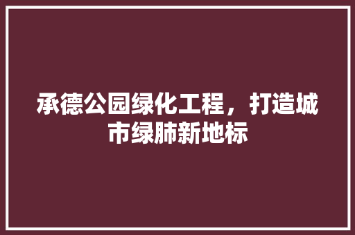 承德公园绿化工程，打造城市绿肺新地标