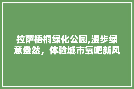 拉萨梧桐绿化公园,漫步绿意盎然，体验城市氧吧新风尚