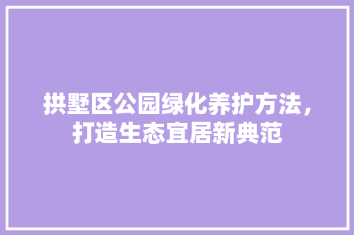 拱墅区公园绿化养护方法，打造生态宜居新典范