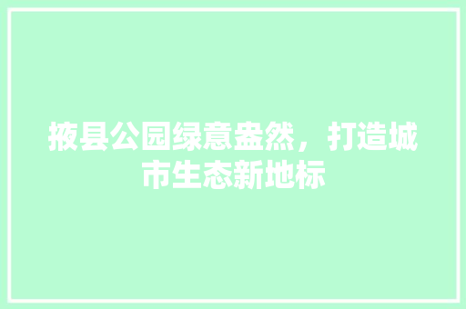 掖县公园绿意盎然，打造城市生态新地标