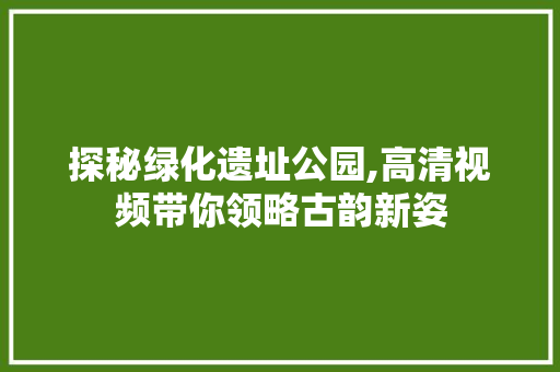 探秘绿化遗址公园,高清视频带你领略古韵新姿