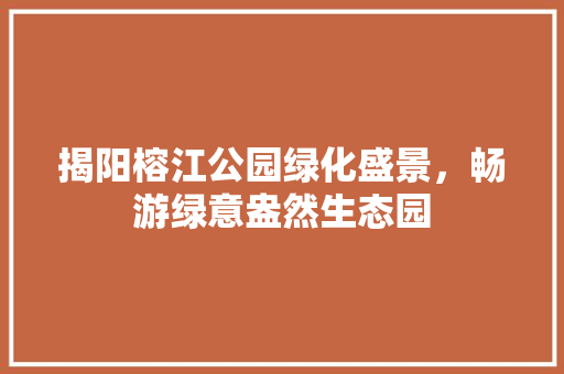 揭阳榕江公园绿化盛景，畅游绿意盎然生态园