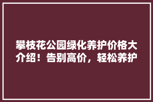 攀枝花公园绿化养护价格大介绍！告别高价，轻松养护绿化！