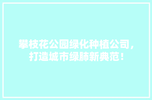 攀枝花公园绿化种植公司，打造城市绿肺新典范！
