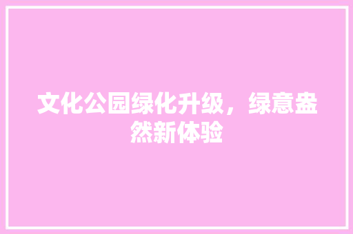 文化公园绿化升级，绿意盎然新体验