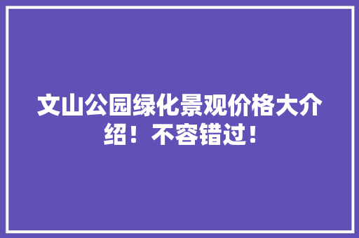 文山公园绿化景观价格大介绍！不容错过！