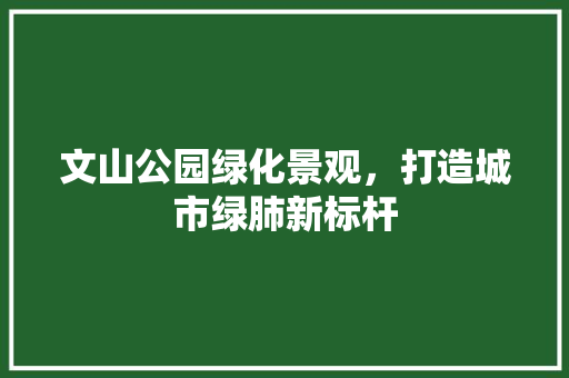 文山公园绿化景观，打造城市绿肺新标杆