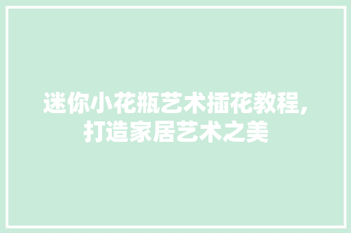 迷你小花瓶艺术插花教程,打造家居艺术之美