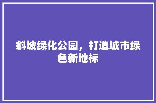 斜坡绿化公园，打造城市绿色新地标