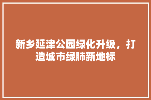 新乡延津公园绿化升级，打造城市绿肺新地标