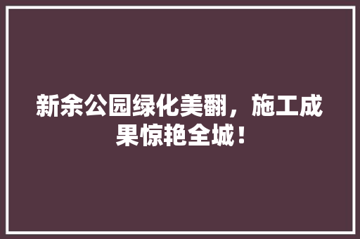 新余公园绿化美翻，施工成果惊艳全城！