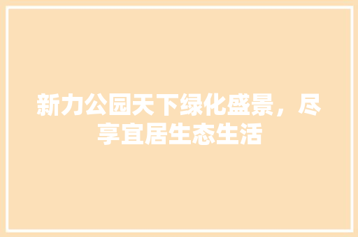新力公园天下绿化盛景，尽享宜居生态生活