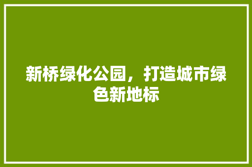 新桥绿化公园，打造城市绿色新地标