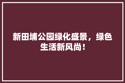新田埔公园绿化盛景，绿色生活新风尚！