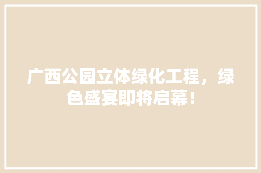 广西公园立体绿化工程，绿色盛宴即将启幕！