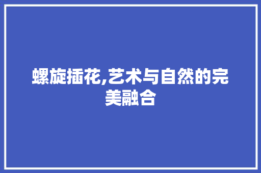 螺旋插花,艺术与自然的完美融合