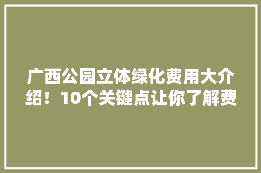广西公园立体绿化费用大介绍！10个关键点让你了解费用标准