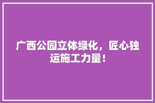 广西公园立体绿化，匠心独运施工力量！