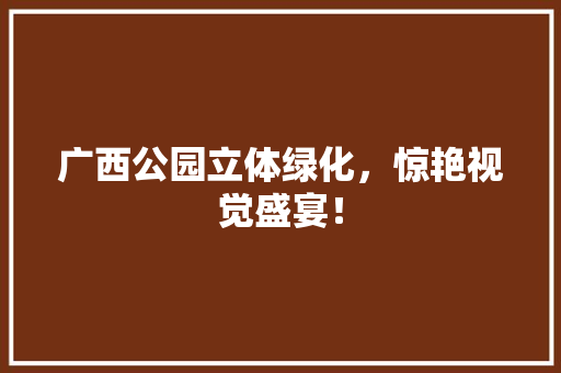 广西公园立体绿化，惊艳视觉盛宴！