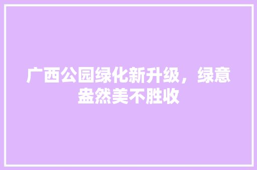 广西公园绿化新升级，绿意盎然美不胜收