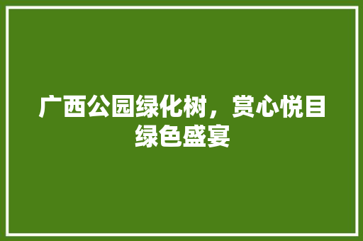 广西公园绿化树，赏心悦目绿色盛宴