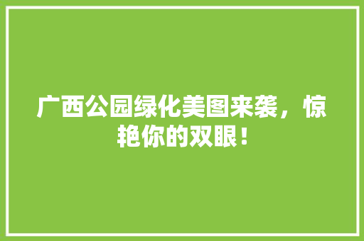 广西公园绿化美图来袭，惊艳你的双眼！