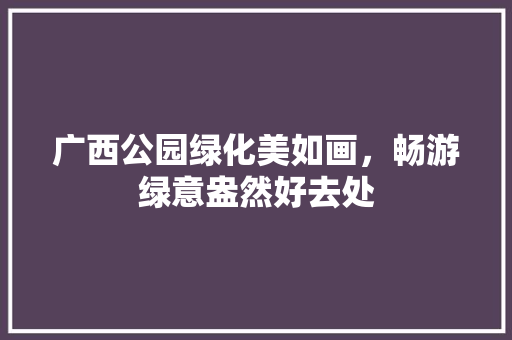 广西公园绿化美如画，畅游绿意盎然好去处