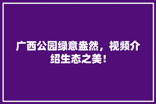 广西公园绿意盎然，视频介绍生态之美！