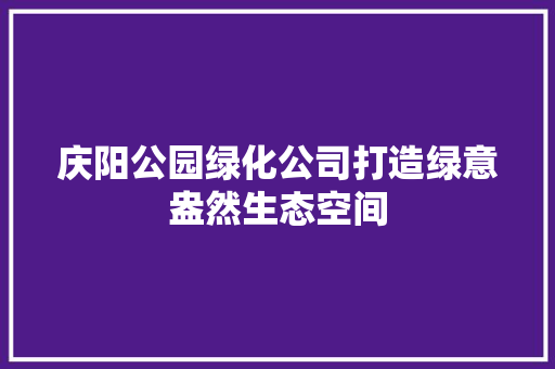 庆阳公园绿化公司打造绿意盎然生态空间