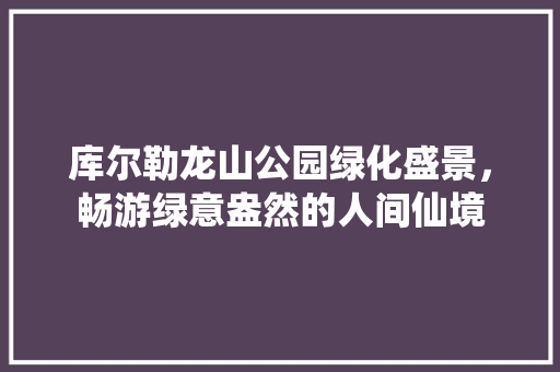 库尔勒龙山公园绿化盛景，畅游绿意盎然的人间仙境