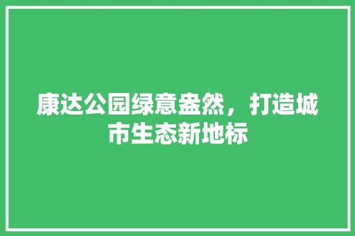 康达公园绿意盎然，打造城市生态新地标