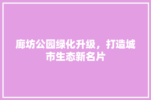 廊坊公园绿化升级，打造城市生态新名片