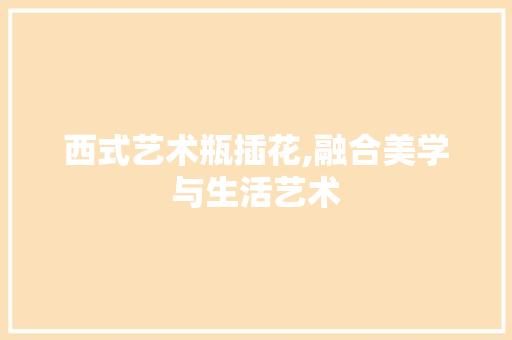西式艺术瓶插花,融合美学与生活艺术