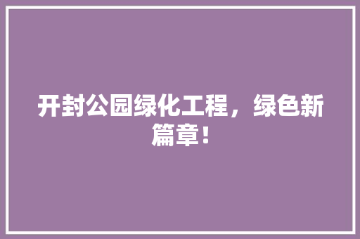 开封公园绿化工程，绿色新篇章！