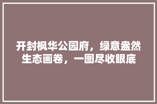 开封枫华公园府，绿意盎然生态画卷，一图尽收眼底