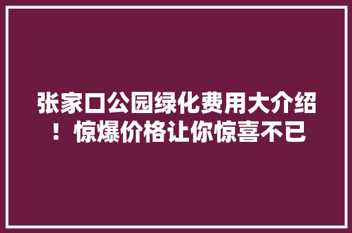张家口公园绿化费用大介绍！惊爆价格让你惊喜不已